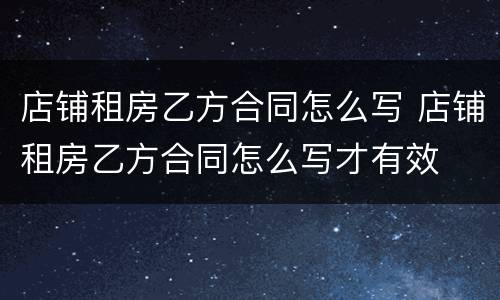 店铺租房乙方合同怎么写 店铺租房乙方合同怎么写才有效