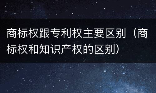 商标权跟专利权主要区别（商标权和知识产权的区别）