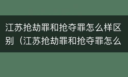 江苏抢劫罪和抢夺罪怎么样区别（江苏抢劫罪和抢夺罪怎么样区别呢）