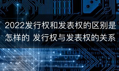 2022发行权和发表权的区别是怎样的 发行权与发表权的关系