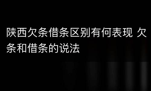 陕西欠条借条区别有何表现 欠条和借条的说法