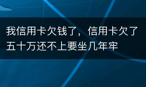 我信用卡欠钱了，信用卡欠了五十万还不上要坐几年牢