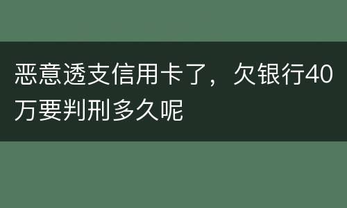 恶意透支信用卡了，欠银行40万要判刑多久呢