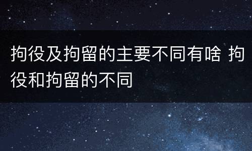 拘役及拘留的主要不同有啥 拘役和拘留的不同