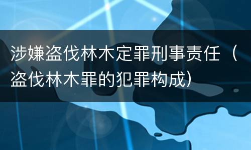 涉嫌盗伐林木定罪刑事责任（盗伐林木罪的犯罪构成）