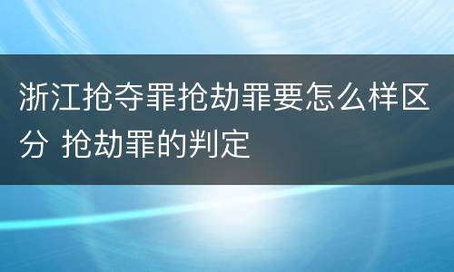 浙江抢夺罪抢劫罪要怎么样区分 抢劫罪的判定