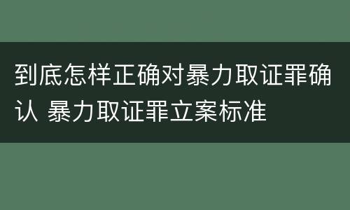 到底怎样正确对暴力取证罪确认 暴力取证罪立案标准