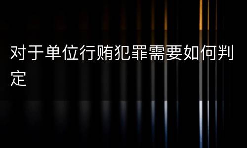 对于单位行贿犯罪需要如何判定