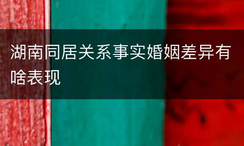 湖南同居关系事实婚姻差异有啥表现