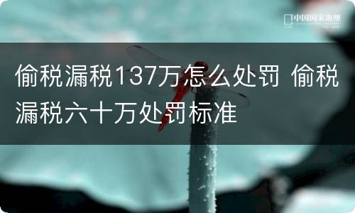 偷税漏税137万怎么处罚 偷税漏税六十万处罚标准