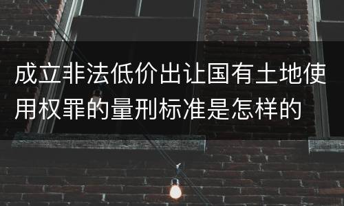 成立非法低价出让国有土地使用权罪的量刑标准是怎样的