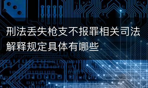 刑法丢失枪支不报罪相关司法解释规定具体有哪些