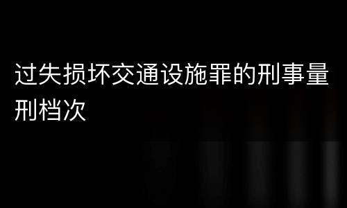 过失损坏交通设施罪的刑事量刑档次