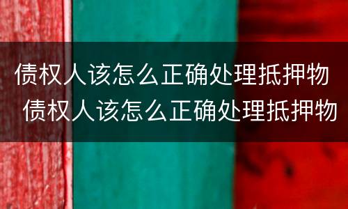 债权人该怎么正确处理抵押物 债权人该怎么正确处理抵押物的纠纷