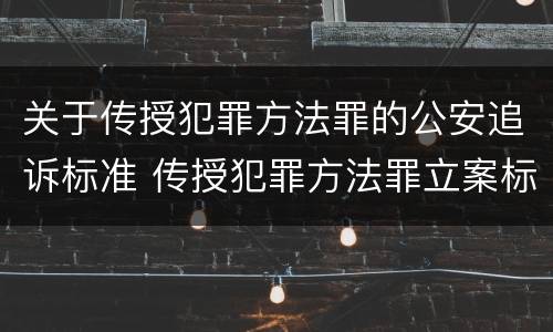 关于传授犯罪方法罪的公安追诉标准 传授犯罪方法罪立案标准