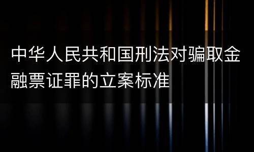 中华人民共和国刑法对骗取金融票证罪的立案标准