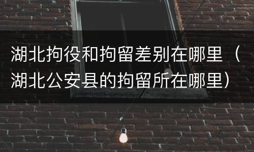 湖北拘役和拘留差别在哪里（湖北公安县的拘留所在哪里）