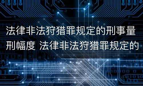 法律非法狩猎罪规定的刑事量刑幅度 法律非法狩猎罪规定的刑事量刑幅度是多少