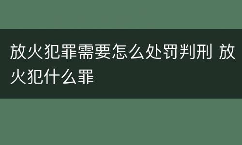 放火犯罪需要怎么处罚判刑 放火犯什么罪