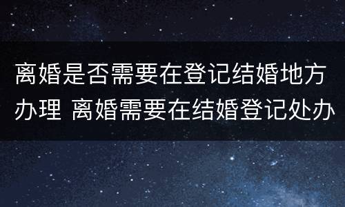 离婚是否需要在登记结婚地方办理 离婚需要在结婚登记处办理吗