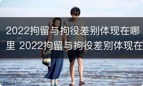 2022拘留与拘役差别体现在哪里 2022拘留与拘役差别体现在哪里呢