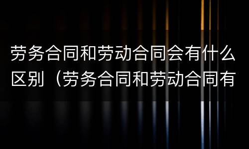 劳务合同和劳动合同会有什么区别（劳务合同和劳动合同有什么区别啊）