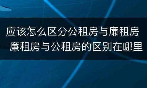 应该怎么区分公租房与廉租房 廉租房与公租房的区别在哪里