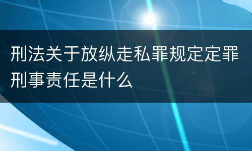 刑法关于放纵走私罪规定定罪刑事责任是什么