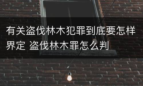 有关盗伐林木犯罪到底要怎样界定 盗伐林木罪怎么判