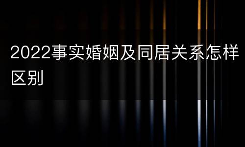 2022事实婚姻及同居关系怎样区别