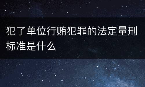 犯了单位行贿犯罪的法定量刑标准是什么