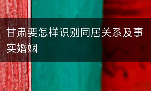 甘肃要怎样识别同居关系及事实婚姻