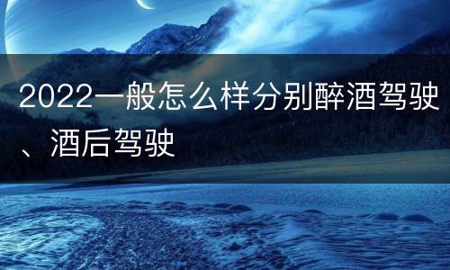 2022一般怎么样分别醉酒驾驶、酒后驾驶