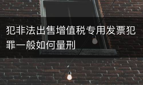 犯非法出售增值税专用发票犯罪一般如何量刑