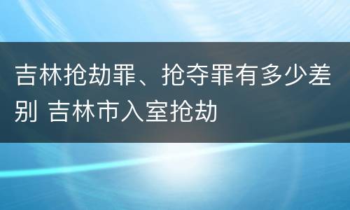 吉林抢劫罪、抢夺罪有多少差别 吉林市入室抢劫