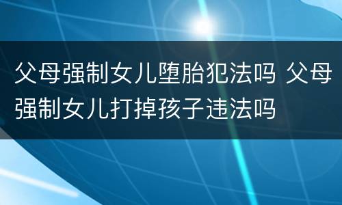 父母强制女儿堕胎犯法吗 父母强制女儿打掉孩子违法吗