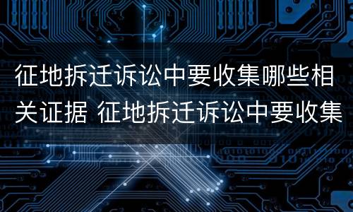 征地拆迁诉讼中要收集哪些相关证据 征地拆迁诉讼中要收集哪些相关证据材料