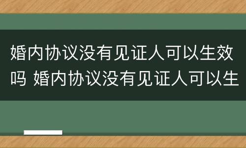 婚内协议没有见证人可以生效吗 婚内协议没有见证人可以生效吗怎么写