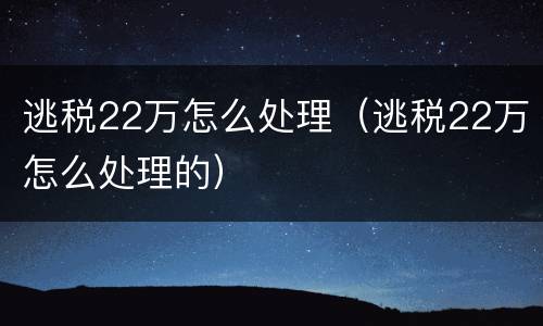 逃税22万怎么处理（逃税22万怎么处理的）