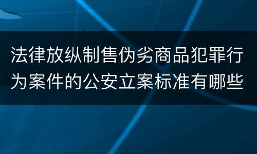 法律放纵制售伪劣商品犯罪行为案件的公安立案标准有哪些规定