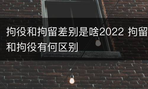 拘役和拘留差别是啥2022 拘留和拘役有何区别