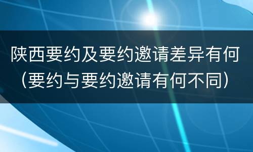 陕西要约及要约邀请差异有何（要约与要约邀请有何不同）