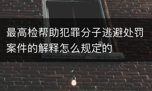 最高检帮助犯罪分子逃避处罚案件的解释怎么规定的