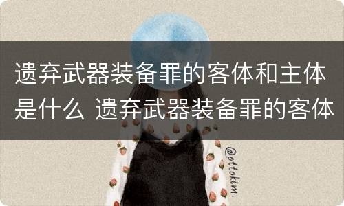 遗弃武器装备罪的客体和主体是什么 遗弃武器装备罪的客体和主体是什么意思