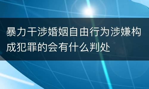 暴力干涉婚姻自由行为涉嫌构成犯罪的会有什么判处