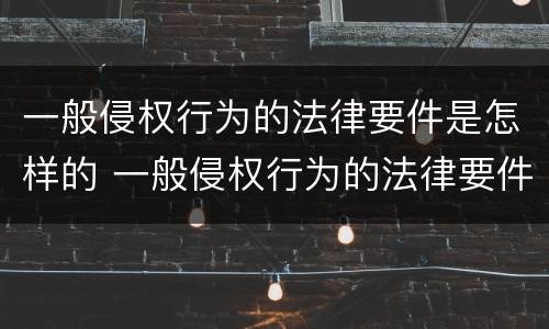 一般侵权行为的法律要件是怎样的 一般侵权行为的法律要件是怎样的呢