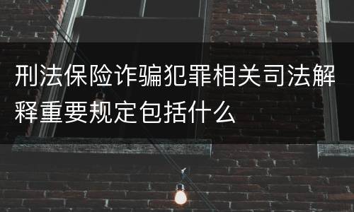 刑法保险诈骗犯罪相关司法解释重要规定包括什么