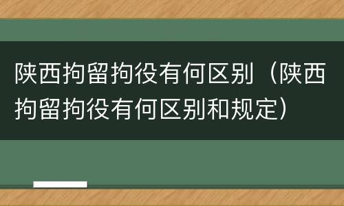 陕西拘留拘役有何区别（陕西拘留拘役有何区别和规定）