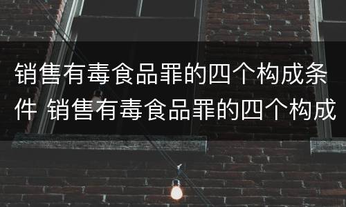 销售有毒食品罪的四个构成条件 销售有毒食品罪的四个构成条件是