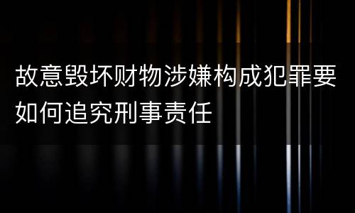 故意毁坏财物涉嫌构成犯罪要如何追究刑事责任